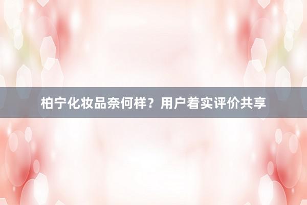 柏宁化妆品奈何样？用户着实评价共享